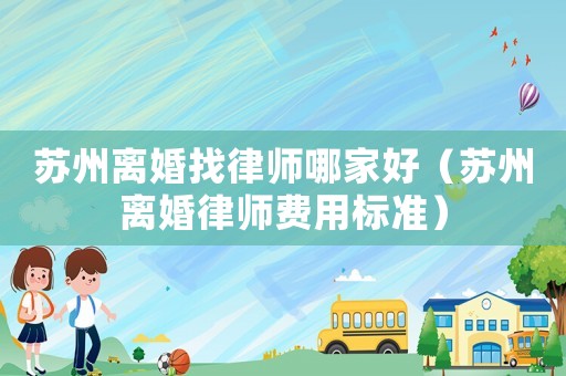 蘇州離婚找律師哪家好（蘇州離婚律師費(fèi)用標(biāo)準(zhǔn)）