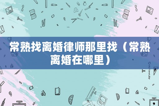 常熟找離婚律師那里找（常熟離婚在哪里）