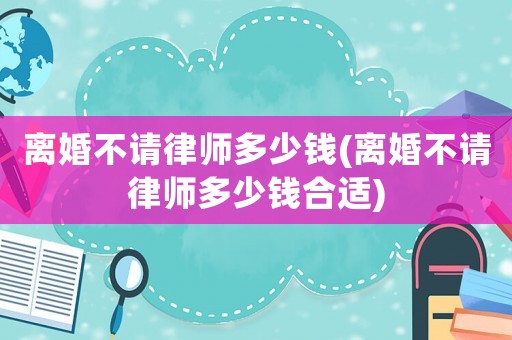離婚不請律師多少錢(離婚不請律師多少錢合適)
