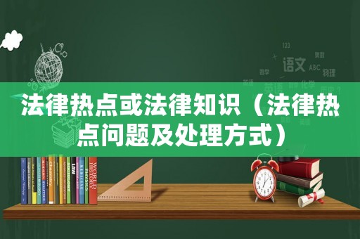 法律熱點或法律知識（法律熱點問題及處理方式）
