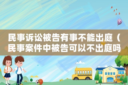 民事訴訟被告有事不能出庭（民事案件中被告可以不出庭嗎）