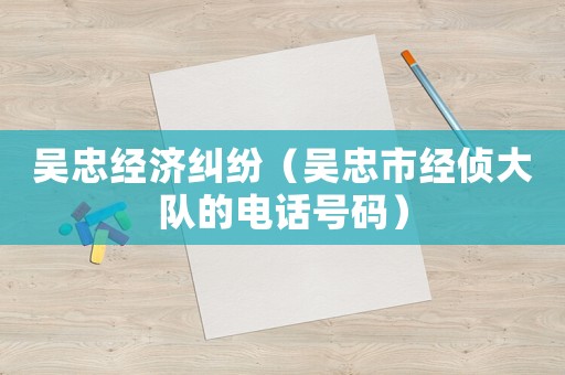 吳忠經(jīng)濟(jì)糾紛（吳忠市經(jīng)偵大隊(duì)的電話號(hào)碼）