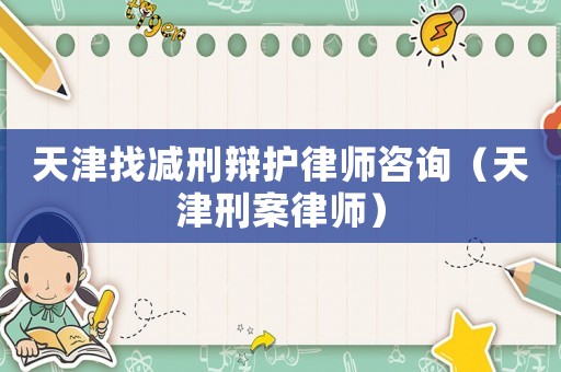天津找減刑辯護律師咨詢（天津刑案律師）