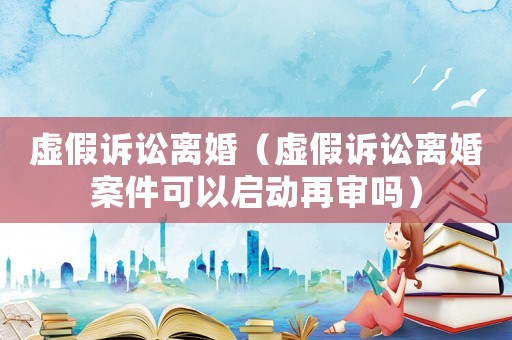 虛假訴訟離婚（虛假訴訟離婚案件可以啟動再審嗎）