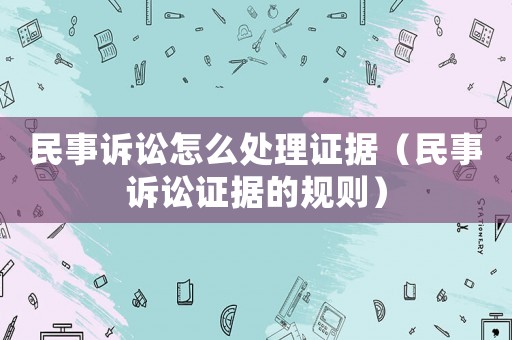 民事訴訟怎么處理證據(jù)（民事訴訟證據(jù)的規(guī)則）