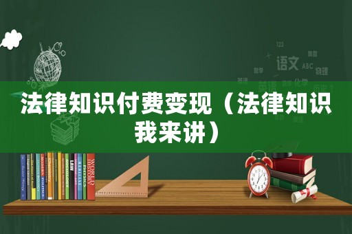 法律知識(shí)付費(fèi)變現(xiàn)（法律知識(shí)我來講）