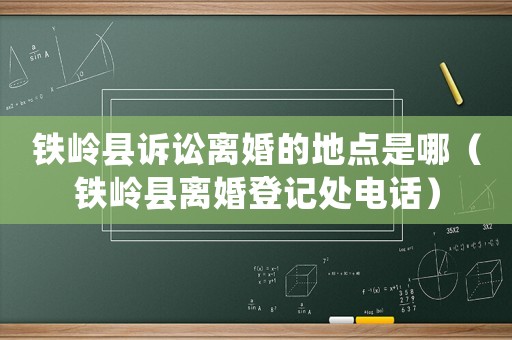 鐵嶺縣訴訟離婚的地點是哪（鐵嶺縣離婚登記處電話）