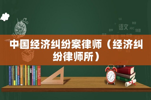 中國經(jīng)濟(jì)糾紛案律師（經(jīng)濟(jì)糾紛律師所）