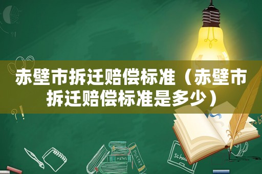 赤壁市拆遷賠償標準（赤壁市拆遷賠償標準是多少）