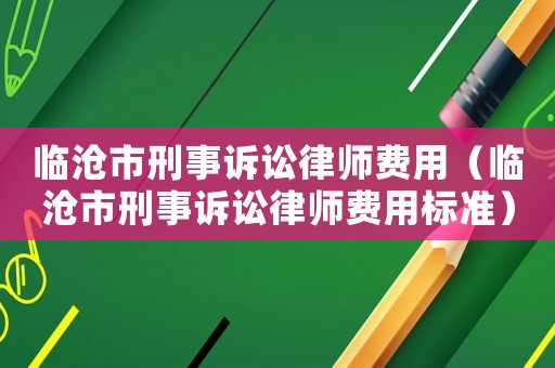 臨滄市刑事訴訟律師費用（臨滄市刑事訴訟律師費用標準）