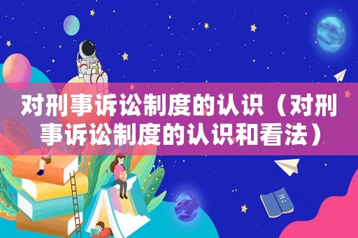 對刑事訴訟制度的認識（對刑事訴訟制度的認識和看法）