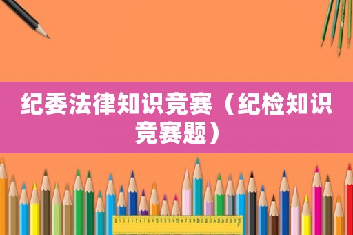 紀委法律知識競賽（紀檢知識競賽題）