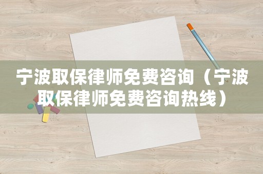 寧波取保律師免費(fèi)咨詢（寧波取保律師免費(fèi)咨詢熱線）