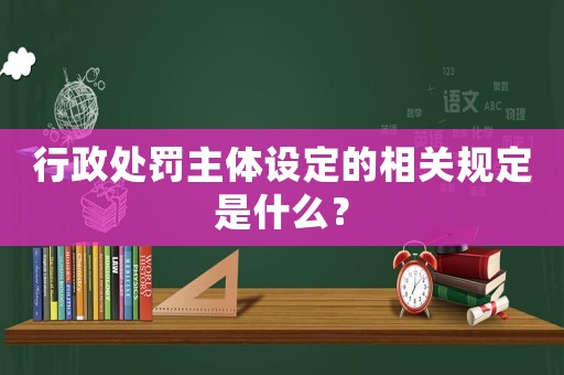 行政處罰主體設(shè)定的相關(guān)規(guī)定是什么？