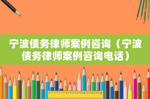 寧波債務律師案例咨詢（寧波債務律師案例咨詢電話）