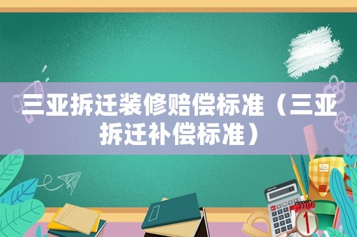 三亞拆遷裝修賠償標(biāo)準(zhǔn)（三亞拆遷補(bǔ)償標(biāo)準(zhǔn)）