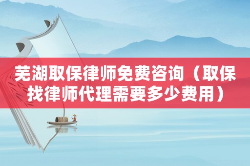 蕪湖取保律師免費(fèi)咨詢（取保找律師代理需要多少費(fèi)用）