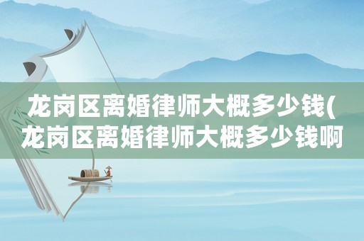 龍崗區(qū)離婚律師大概多少錢(龍崗區(qū)離婚律師大概多少錢啊)