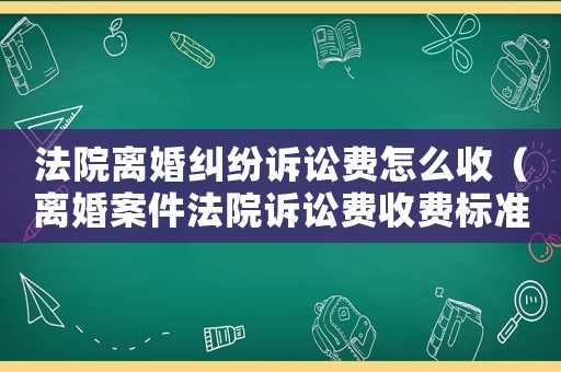 法院離婚糾紛訴訟費怎么收（離婚案件法院訴訟費收費標準）