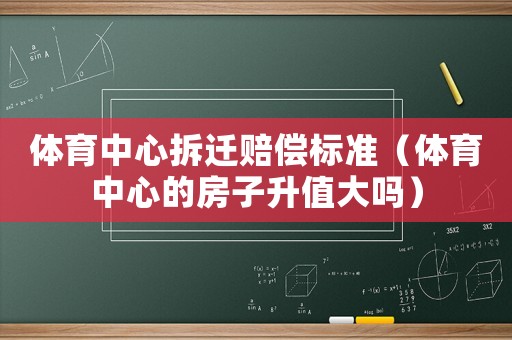 體育中心拆遷賠償標準（體育中心的房子升值大嗎）