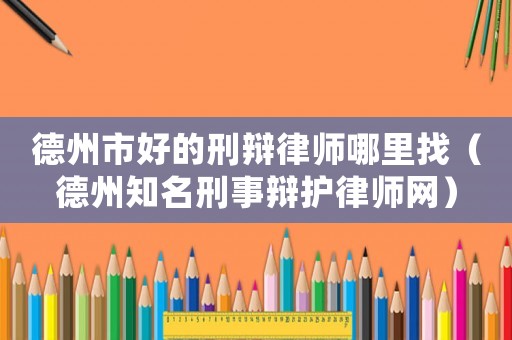 德州市好的刑辯律師哪里找（德州知名刑事辯護律師網(wǎng)）