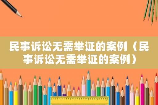 民事訴訟無需舉證的案例（民事訴訟無需舉證的案例）