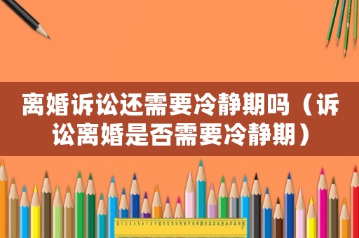 離婚訴訟還需要冷靜期嗎（訴訟離婚是否需要冷靜期）