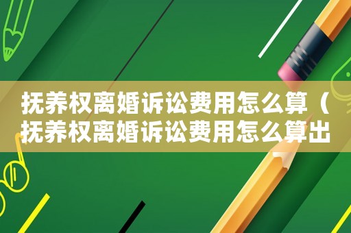 撫養(yǎng)權離婚訴訟費用怎么算（撫養(yǎng)權離婚訴訟費用怎么算出來的）