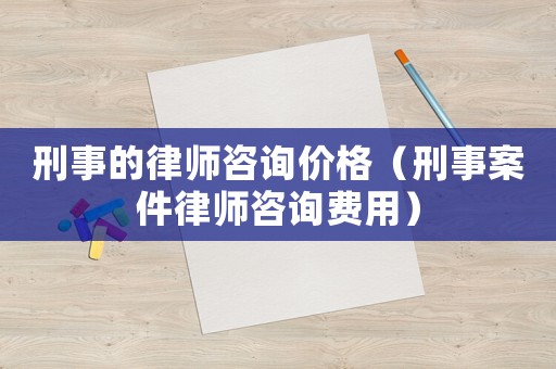 刑事的律師咨詢價格（刑事案件律師咨詢費用）