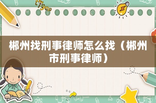 郴州找刑事律師怎么找（郴州市刑事律師）