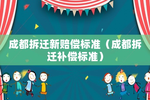 成都拆遷新賠償標(biāo)準(zhǔn)（成都拆遷補(bǔ)償標(biāo)準(zhǔn)）