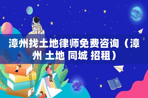 漳州找土地律師免費咨詢（漳州 土地 同城 招租）