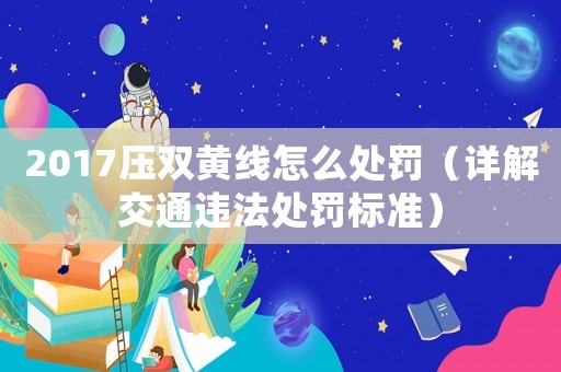 2017壓雙黃線怎么處罰（詳解交通違法處罰標準）