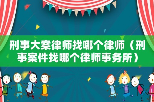 刑事大案律師找哪個(gè)律師（刑事案件找哪個(gè)律師事務(wù)所）