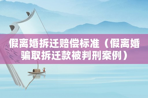 假離婚拆遷賠償標準（假離婚騙取拆遷款被判刑案例）