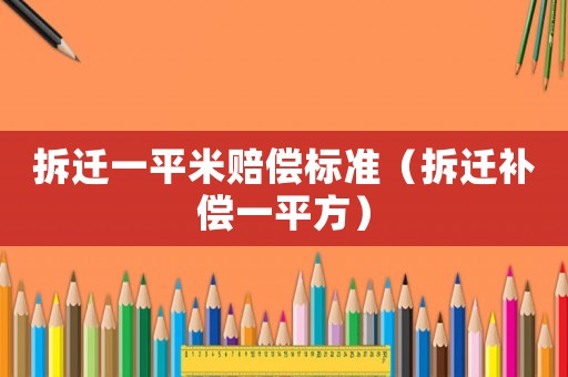 拆遷一平米賠償標準（拆遷補償一平方）
