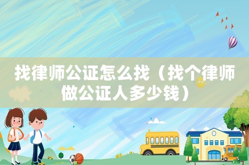 找律師公證怎么找（找個(gè)律師做公證人多少錢(qián)）