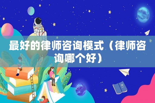 最好的律師咨詢模式（律師咨詢哪個好）