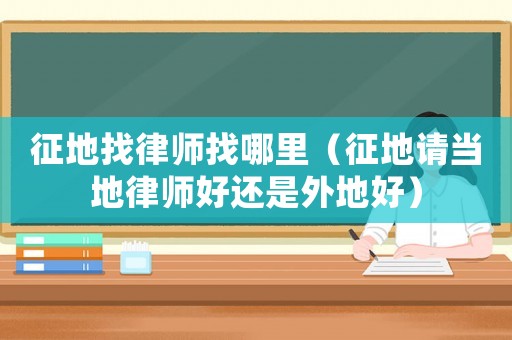 征地找律師找哪里（征地請當地律師好還是外地好）