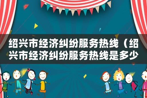紹興市經(jīng)濟糾紛服務熱線（紹興市經(jīng)濟糾紛服務熱線是多少）