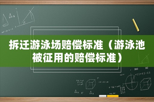 拆遷游泳場賠償標準（游泳池被征用的賠償標準）