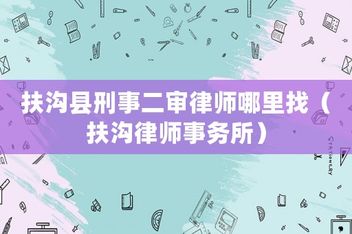 扶溝縣刑事二審律師哪里找（扶溝律師事務所）