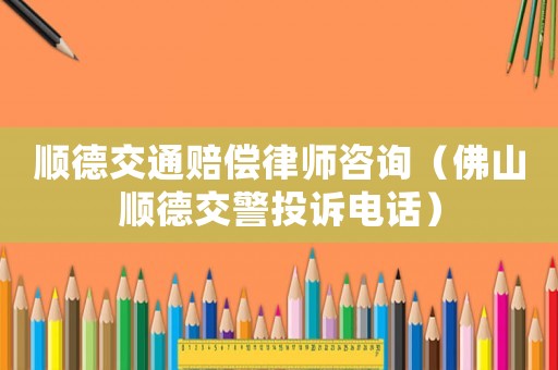 順德交通賠償律師咨詢（佛山順德交警投訴電話）