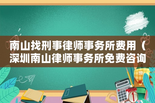 南山找刑事律師事務(wù)所費(fèi)用（深圳南山律師事務(wù)所免費(fèi)咨詢）