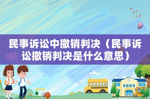 民事訴訟中撤銷判決（民事訴訟撤銷判決是什么意思）