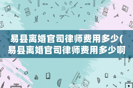 易縣離婚官司律師費用多少(易縣離婚官司律師費用多少啊)