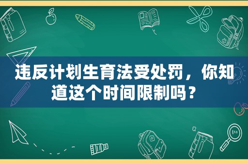 違反計劃生育法受處罰，你知道這個時間限制嗎？