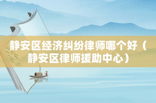 靜安區經濟糾紛律師哪個好（靜安區律師援助中心）