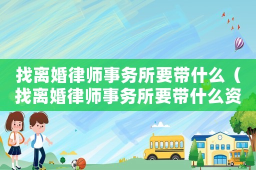 找離婚律師事務所要帶什么（找離婚律師事務所要帶什么資料）
