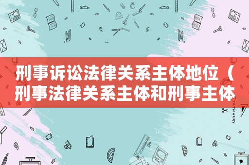 刑事訴訟法律關(guān)系主體地位（刑事法律關(guān)系主體和刑事主體）